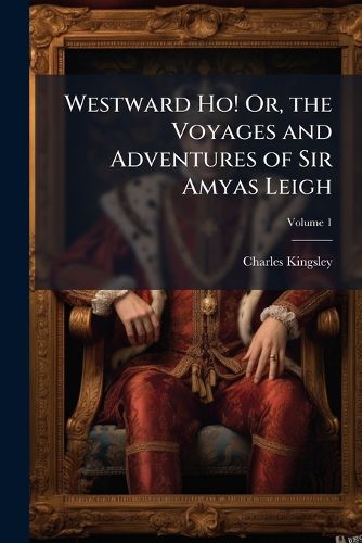 Cover image for Westward Ho! Or, the Voyages and Adventures of Sir Amyas Leigh: Knight, of Burrough, in the County of Devon, in the Reign of Her Most Glorious Majesty, Queen Elizabeth, Volume 1