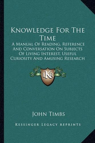 Cover image for Knowledge for the Time: A Manual of Reading, Reference and Conversation on Subjects of Living Interest, Useful Curiosity and Amusing Research