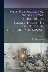 Cover image for Notes, Historical and Biographical, Concerning Elizabethtown, its Eminent men, Churches, and Ministe