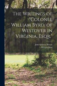 Cover image for The Writings of "Colonel William Byrd, of Westover in Virginia, Esqr."