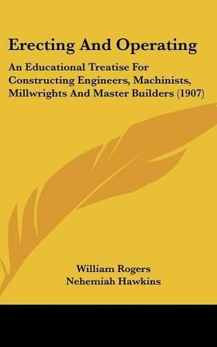 Cover image for Erecting and Operating: An Educational Treatise for Constructing Engineers, Machinists, Millwrights and Master Builders (1907)