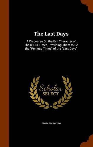 The Last Days: A Discourse on the Evil Character of These Our Times, Providing Them to Be the Perilous Times of the Last Days