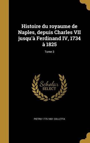 Cover image for Histoire Du Royaume de Naples, Depuis Charles VII Jusqu'a Ferdinand IV, 1734 a 1825; Tome 3
