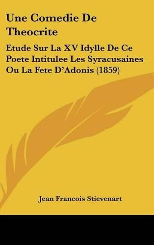 Une Comedie de Theocrite: Etude Sur La XV Idylle de Ce Poete Intitulee Les Syracusaines Ou La Fete D'Adonis (1859)