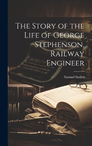 Cover image for The Story of the Life of George Stephenson, Railway Engineer