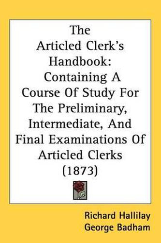 Cover image for The Articled Clerk's Handbook: Containing A Course Of Study For The Preliminary, Intermediate, And Final Examinations Of Articled Clerks (1873)