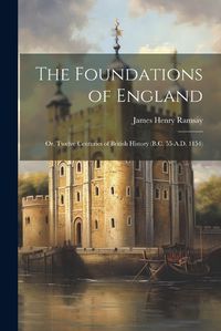 Cover image for The Foundations of England; Or, Twelve Centuries of British History (B.C. 55-A.D. 1154)