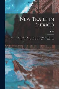 Cover image for New Trails in Mexico; an Account of One Year's Exploration in North-western Sonora, Mexico, and South-western Arizona 1909-1940