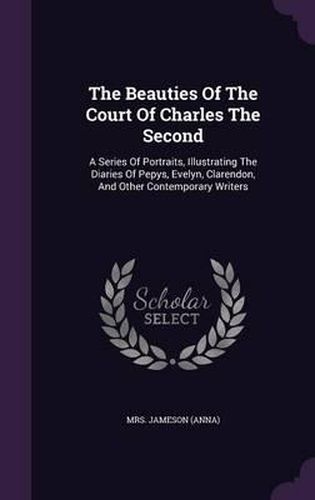 The Beauties of the Court of Charles the Second: A Series of Portraits, Illustrating the Diaries of Pepys, Evelyn, Clarendon, and Other Contemporary Writers