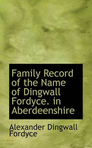 Cover image for Family Record of the Name of Dingwall Fordyce. in Aberdeenshire