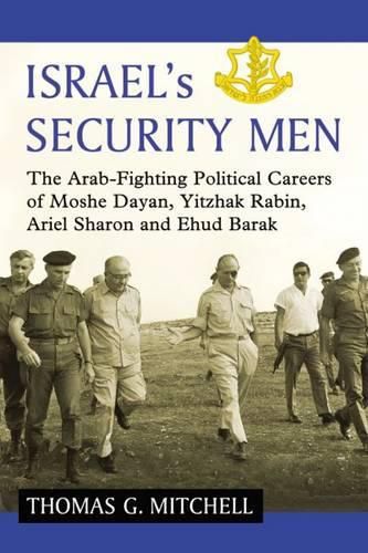 Israel's Security Men: The Arab-Fighting Political Careers of Moshe Dayan, Yitzhak Rabin, Ariel Sharon and Ehud Barak