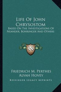 Cover image for Life of John Chrysostom: Based on the Investigations of Neander, Bohringer and Others