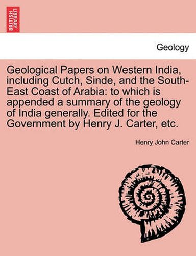 Cover image for Geological Papers on Western India, including Cutch, Sinde, and the South-East Coast of Arabia: to which is appended a summary of the geology of India generally. Edited for the Government by Henry J. Carter, etc.