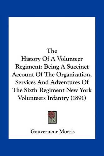 The History of a Volunteer Regiment: Being a Succinct Account of the Organization, Services and Adventures of the Sixth Regiment New York Volunteers Infantry (1891)