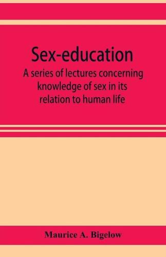 Cover image for Sex-education; a series of lectures concerning knowledge of sex in its relation to human life