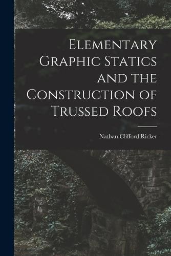 Cover image for Elementary Graphic Statics and the Construction of Trussed Roofs