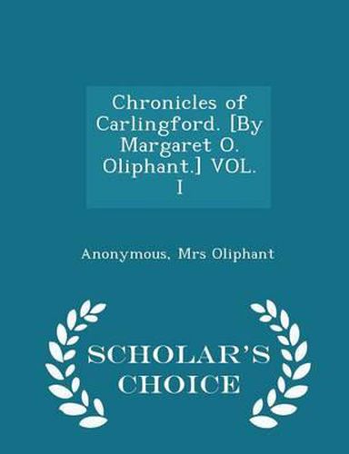 Chronicles of Carlingford. [By Margaret O. Oliphant.] Vol. I - Scholar's Choice Edition