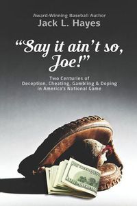 Cover image for Say It Ain't So, Joe!: Two Centuries of Deception, Cheating, Gambling & Doping in America's National Game