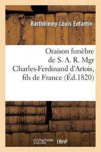 Cover image for Oraison Funebre de S. A. R. Mgr Charles-Ferdinand d'Artois, Fils de France, Duc de Berry: , Dans l'Eglise de Saint-Roch, A Paris