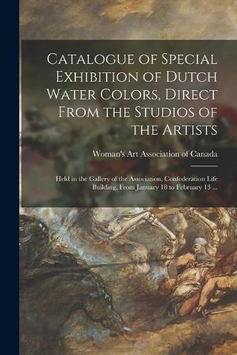 Cover image for Catalogue of Special Exhibition of Dutch Water Colors, Direct From the Studios of the Artists [microform]: Held in the Gallery of the Association, Confederation Life Building, From January 18 to February 13 ...