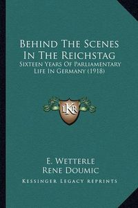 Cover image for Behind the Scenes in the Reichstag: Sixteen Years of Parliamentary Life in Germany (1918)