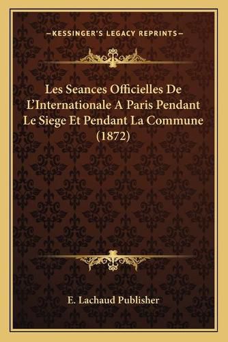 Cover image for Les Seances Officielles de L'Internationale a Paris Pendant Le Siege Et Pendant La Commune (1872)