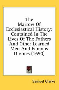 Cover image for The Marrow of Ecclesiastical History: Contained in the Lives of the Fathers and Other Learned Men and Famous Divines (1650)