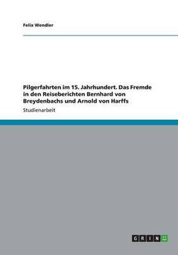 Pilgerfahrten Im 15. Jahrhundert. Das Fremde in Den Reiseberichten Bernhard Von Breydenbachs Und Arnold Von Harffs