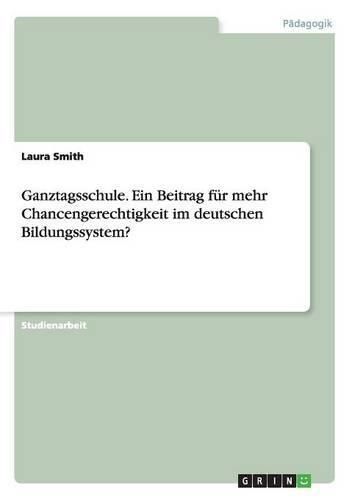 Ganztagsschule. Ein Beitrag fur mehr Chancengerechtigkeit im deutschen Bildungssystem?