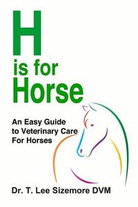 Cover image for H is for Horse: An Easy Guide to Veterinary Care for Horses