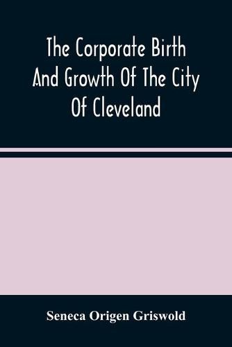 The Corporate Birth And Growth Of The City Of Cleveland: An Address To The Early Settlers' Association Of Cleveland, Delivered July 22D, 1884