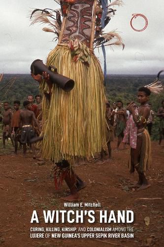 A Witch"s Hand - Curing, Killing, Kinship, and Colonialism among the Lujere of New Guinea"s Upper Sepik River Basin