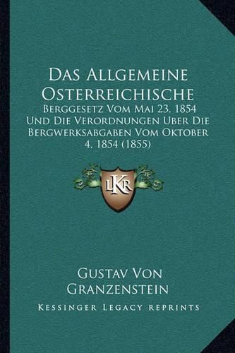 Cover image for Das Allgemeine Osterreichische: Berggesetz Vom Mai 23, 1854 Und Die Verordnungen Uber Die Bergwerksabgaben Vom Oktober 4, 1854 (1855)