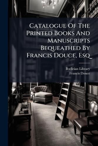 Cover image for Catalogue of the Printed Books and Manuscripts Bequeathed by Francis Douce, Esq