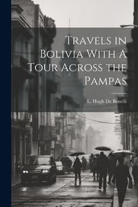 Cover image for Travels in Bolivia With A Tour Across the Pampas