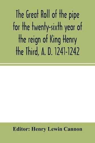 Cover image for The Great roll of the pipe for the twenty-sixth year of the reign of King Henry the Third, A. D. 1241-1242; now first printed from the original in the custody of the Right Hon. the Master of the rolls