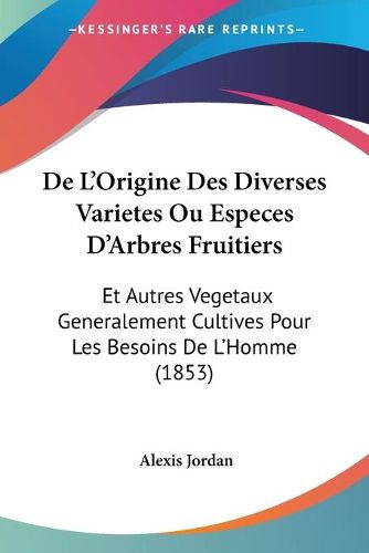 Cover image for de L'Origine Des Diverses Varietes Ou Especes D'Arbres Fruitiers: Et Autres Vegetaux Generalement Cultives Pour Les Besoins de L'Homme (1853)