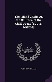 Cover image for The Island Choir; Or, the Children of the Child Jesus [By J.E. Millard]