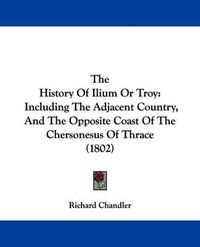 Cover image for The History of Ilium or Troy: Including the Adjacent Country, and the Opposite Coast of the Chersonesus of Thrace (1802)