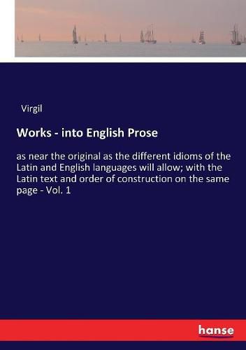 Cover image for Works - into English Prose: as near the original as the different idioms of the Latin and English languages will allow; with the Latin text and order of construction on the same page - Vol. 1