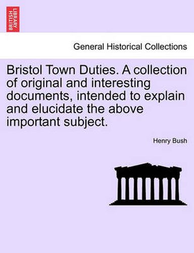 Cover image for Bristol Town Duties. a Collection of Original and Interesting Documents, Intended to Explain and Elucidate the Above Important Subject.