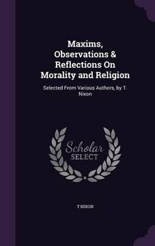 Cover image for Maxims, Observations & Reflections on Morality and Religion: Selected from Various Authors, by T. Nixon