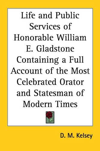 Cover image for Life and Public Services of Honorable William E. Gladstone Containing a Full Account of the Most Celebrated Orator and Statesman of Modern Times