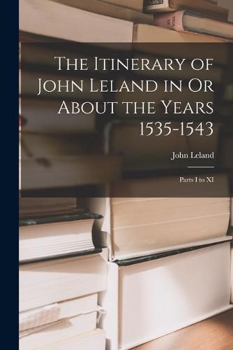 The Itinerary of John Leland in Or About the Years 1535-1543