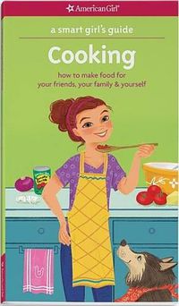 Cover image for A Smart Girl's Guide: Cooking: How to Make Food for Your Friends, Your Family & Yourself