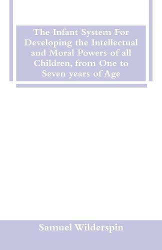 The Infant System For Developing the Intellectual and Moral Powers of all Children, from One to Seven years of Age