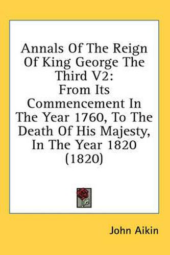 Cover image for Annals of the Reign of King George the Third V2: From Its Commencement in the Year 1760, to the Death of His Majesty, in the Year 1820 (1820)