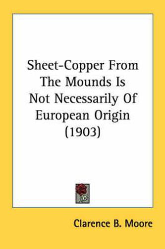 Cover image for Sheet-Copper from the Mounds Is Not Necessarily of European Origin (1903)