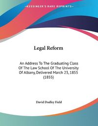 Cover image for Legal Reform: An Address to the Graduating Class of the Law School of the University of Albany, Delivered March 23, 1855 (1855)