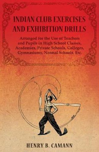 Cover image for Indian Club Exercises and Exhibition Drills - Arranged for the Use of Teachers and Pupils in High School Classes, Academies, Private Schools, Colleges, Gymnasiums, Normal Schools, Etc.